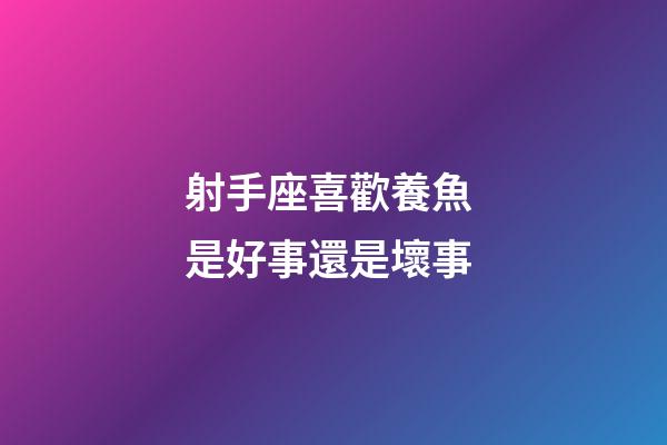 射手座喜歡養魚 是好事還是壞事-第1張-星座運勢-玄機派